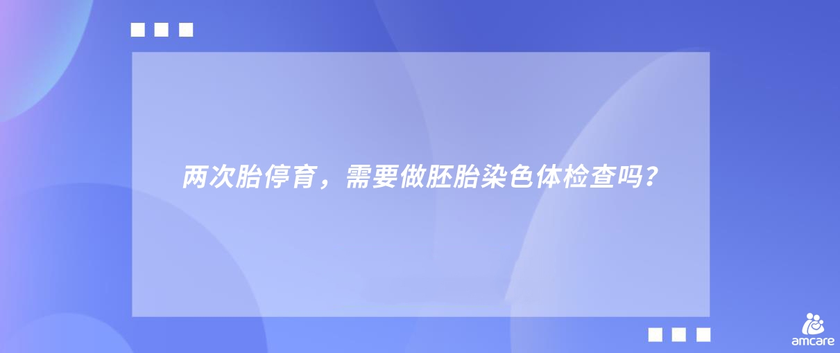 两次胎停育，需要做胚胎染色体检查吗？.jpg